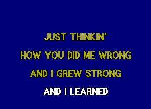 JUST THINKIN'

HOW YOU DID ME WRONG
AND I GREW STRONG
AND I LEARNED