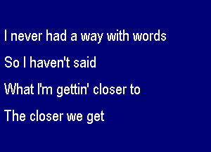 I never had a way with words

80 I haven't said

What I'm gettin' closer to

The closer we get