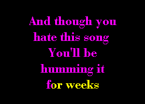 And though you
hate this song
You'll be

humming it

for weeks
