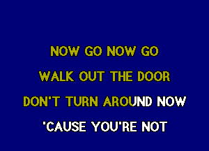 NOW GO NOW GO

WALK OUT THE DOOR
DON'T TURN AROUND NOW
'CAUSE YOU'RE NOT
