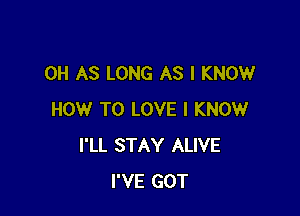 0H AS LONG AS I KNOW

HOW TO LOVE I KNOW
I'LL STAY ALIVE
I'VE GOT