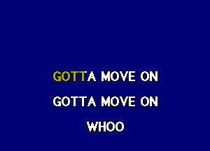 GOTTA MOVE 0N
GOTTA MOVE 0N
WHOO