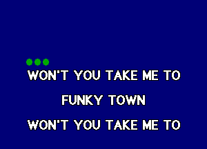WON'T YOU TAKE ME TO
FUNKY TOWN
WON'T YOU TAKE ME TO