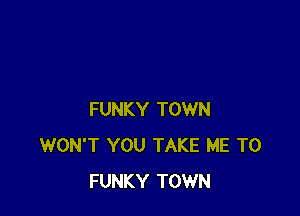 FUNKY TOWN
WON'T YOU TAKE ME TO
FUNKY TOWN