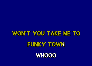 WON'T YOU TAKE ME TO
FUNKY TOWN
WHOOO