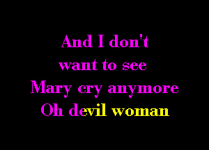 And I don't

want to see
Mary cry anymore
Oh devil woman