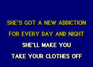 SHE'S GOT A NEW ADDICTION
FOR EVERY DAY AND NIGHT
SHE'LL MAKE YOU
TAKE YOUR CLOTHES OFF