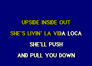 UPSIDE INSIDE OUT

SHE'S LIVIN' LA VIDA LOCA
SHE'LL PUSH
AND PULL YOU DOWN