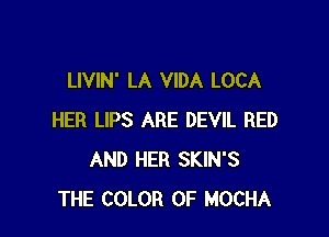 LIVIN' LA VIDA LOCA

HER LIPS ARE DEVIL BED
AND HER SKIN'S
THE COLOR 0F MOCHA