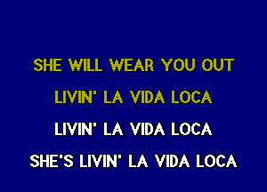 SHE WILL WEAR YOU OUT

LIVIN' LA VIDA LOCA
LIVIN' LA VIDA LOCA
SHE'S LIVIN' LA VIDA LOCA