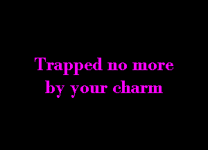 Trapped no more

by your charm