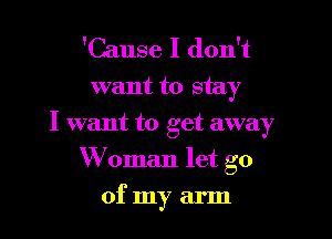 'Cause I don't

want to stay

I want to get away

W oman let go
of my arm