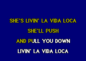 SHE'S LIVIN' LA VIDA LOCA

SHE'LL PUSH
AND PULL YOU DOWN
LIVIN' LA VIDA LOCA