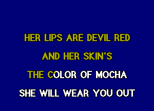 HER LIPS ARE DEVIL RED

AND HER SKIN'S
THE COLOR 0F MOCHA
SHE WILL WEAR YOU OUT