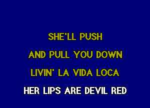 SHE'LL PUSH

AND PULL YOU DOWN
LIVIN' LA VIDA LOCA
HER LIPS ARE DEVIL RED