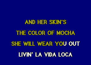 AND HER SKIN'S

THE COLOR 0F MOCHA
SHE WILL WEAR YOU OUT
LIVIN' LA VIDA LOCA