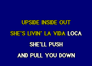 UPSIDE INSIDE OUT

SHE'S LIVIN' LA VIDA LOCA
SHE'LL PUSH
AND PULL YOU DOWN