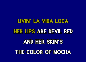 LIVIN' LA VIDA LOCA

HER LIPS ARE DEVIL BED
AND HER SKIN'S
THE COLOR 0F MOCHA