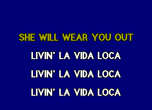 SHE WILL WEAR YOU OUT

LIVIN' LA VIDA LOCA
LIVIN' LA VIDA LOCA
LIVIN' LA VIDA LOCA