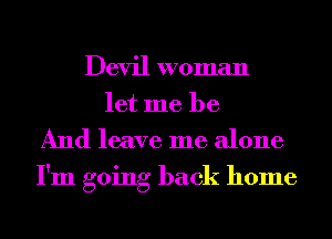 Devil woman
let me be

And leave me alone

I'm going back home