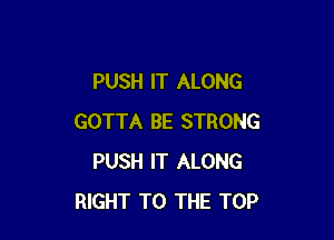 PUSH IT ALONG

GOTTA BE STRONG
PUSH IT ALONG
RIGHT TO THE TOP