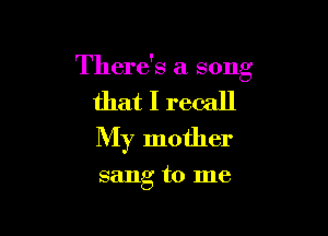 There's a song

that I recall

My mother

sang to me