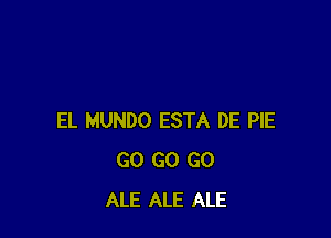 EL MUNDO ESTA DE PIE
GO GO GO
ALE ALE ALE