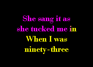 She sang it as
she tucked me in

When I was
ninety-three

g