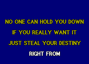 NO ONE CAN HOLD YOU DOWN

IF YOU REALLY WANT IT
JUST STEAL YOUR DESTINY
RIGHT FROM