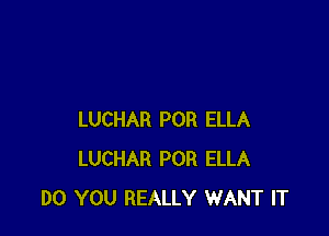 LUCHAR POR ELLA
LUCHAR POR ELLA
DO YOU REALLY WANT IT