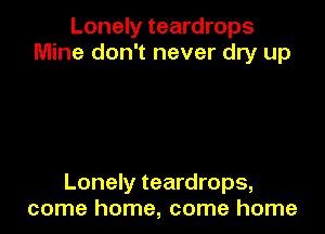 Lonely teardrops
Mine don't never dry up

Lonely teardrops,
come home, come home