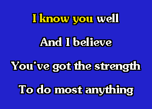 I know you well

And I believe
You've got the strength

To do most anything