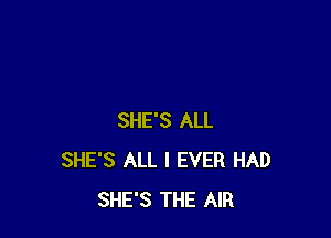 SHE'S ALL
SHE'S ALL I EVER HAD
SHE'S THE AIR