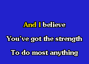 And I believe

You've got the strength

To do most anything