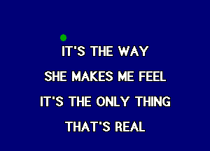 IT'S THE WAY

SHE MAKES ME FEEL
IT'S THE ONLY THING
THAT'S REAL