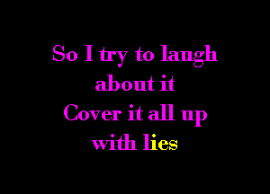 So I try to laugh
about it

Cover it all up
with lies