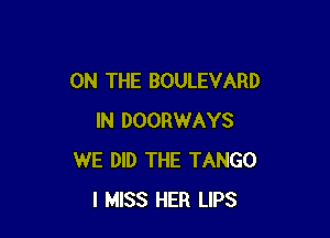 ON THE BOULEVARD

IN DOORWAYS
WE DID THE TANGO
I MISS HER LIPS