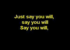 Just say you will,
say you will

Say you will,