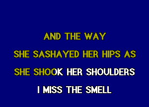 AND THE WAY

SHE SASHAYED HER HIPS AS
SHE SHOOK HER SHOULDERS
I MISS THE SMELL