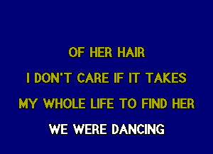 OF HER HAIR

I DON'T CARE IF IT TAKES
MY WHOLE LIFE TO FIND HER
WE WERE DANCING
