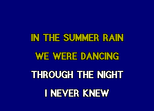 IN THE SUMMER RAIN

WE WERE DANCING
THROUGH THE NIGHT
I NEVER KNEW