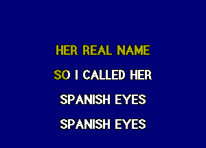 HER REAL NAME

SO I CALLED HER
SPANISH EYES
SPANISH EYES