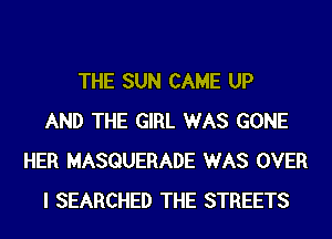 THE SUN CAME UP
AND THE GIRL WAS GONE
HER MASQUERADE WAS OVER
I SEARCHED THE STREETS