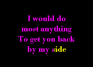 I would do
most anything

To get you back

by my side