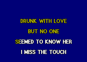 DRUNK WITH LOVE

BUT NO ONE
SEEMED TO KNOW HER
I MISS THE TOUCH