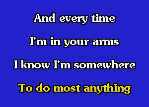 And every time
I'm in your arms
I know I'm somewhere

To do most anything