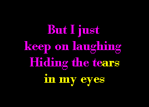 But I just
keep on laughing
Hiding the tears

in my eyes

g