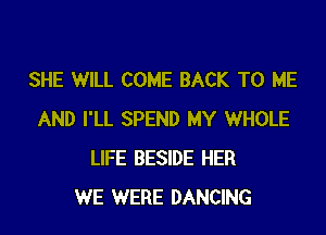 SHE WILL COME BACK TO ME

AND I'LL SPEND MY WHOLE
LIFE BESIDE HER
WE WERE DANCING