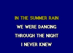 IN THE SUMMER RAIN

WE WERE DANCING
THROUGH THE NIGHT
I NEVER KNEW