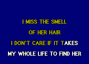 I MISS THE SMELL

OF HER HAIR
I DON'T CARE IF IT TAKES
MY WHOLE LIFE TO FIND HER